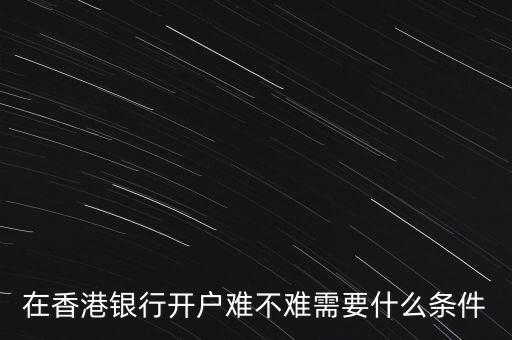 什么銀行開(kāi)戶最難,在香港銀行開(kāi)戶難不難