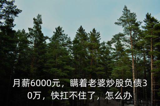 月薪6000元，瞞著老婆炒股負(fù)債30萬，快扛不住了，怎么辦