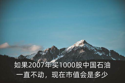 如果2007年買1000股中國石油一直不動，現(xiàn)在市值會是多少