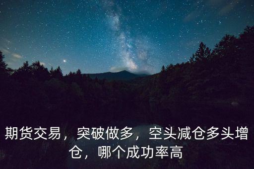 期貨交易，突破做多，空頭減倉(cāng)多頭增倉(cāng)，哪個(gè)成功率高