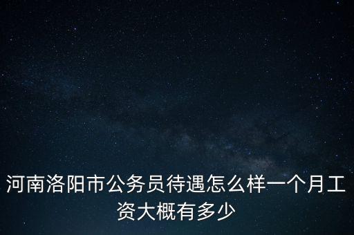 河南恒星待遇怎么樣,河南公務員工資待遇怎么樣