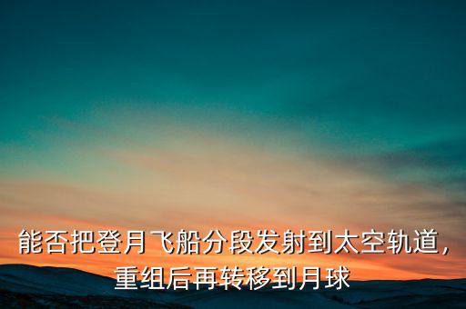 能否把登月飛船分段發(fā)射到太空軌道，重組后再轉(zhuǎn)移到月球