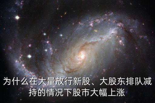 為什么在大量放行新股、大股東排隊減持的情況下股市大幅上漲