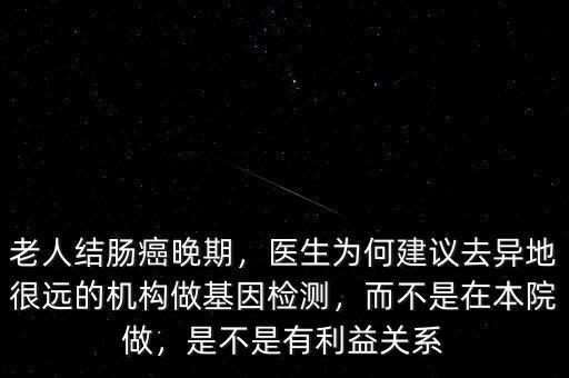 老人結(jié)腸癌晚期，醫(yī)生為何建議去異地很遠(yuǎn)的機(jī)構(gòu)做基因檢測(cè)，而不是在本院做，是不是有利益關(guān)系