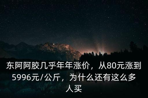 東阿阿膠幾乎年年漲價，從80元漲到5996元/公斤，為什么還有這么多人買