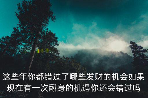 這些年你都錯過了哪些發(fā)財?shù)臋C會如果現(xiàn)在有一次翻身的機遇你還會錯過嗎