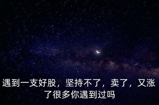 遇到一支好股，堅(jiān)持不了，賣了，又漲了很多你遇到過嗎