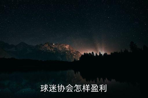 球迷協(xié)會(huì)怎么賺錢(qián),球迷協(xié)會(huì)怎樣盈利