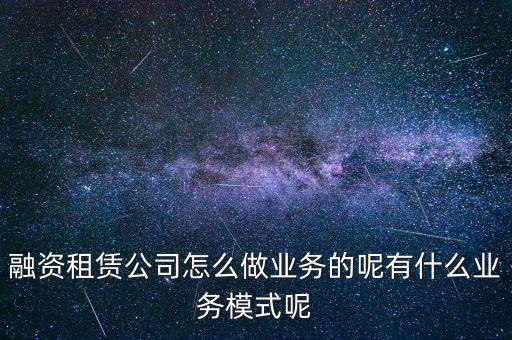 融資租賃公司怎么做業(yè)務的呢有什么業(yè)務模式呢