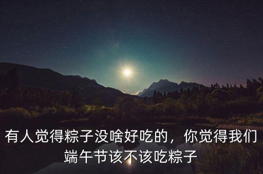 有人覺得粽子沒啥好吃的，你覺得我們端午節(jié)該不該吃粽子