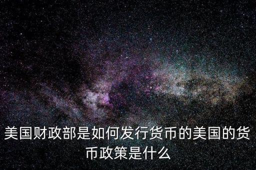 美國財政部是如何發(fā)行貨幣的美國的貨幣政策是什么