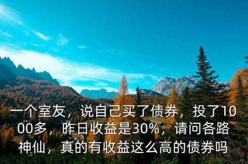 一個(gè)室友，說(shuō)自己買了債券，投了1000多，昨日收益是30%，請(qǐng)問(wèn)各路神仙，真的有收益這么高的債券嗎