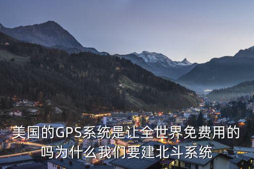 美國的GPS系統是讓全世界免費用的嗎為什么我們要建北斗系統