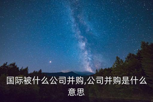 喜游國(guó)際被什么公司并購(gòu),公司并購(gòu)是什么意思