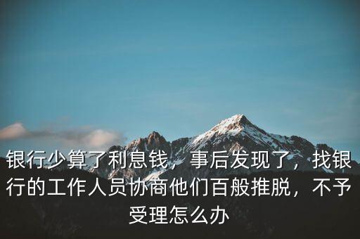 銀行少算了利息錢，事后發(fā)現(xiàn)了，找銀行的工作人員協(xié)商他們百般推脫，不予受理怎么辦