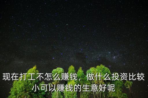 現(xiàn)在打工不怎么賺錢，做什么投資比較小可以賺錢的生意好呢