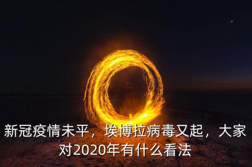 新冠疫情未平，埃博拉病毒又起，大家對(duì)2020年有什么看法