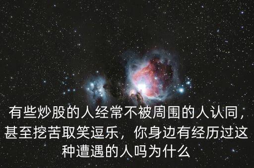 有些炒股的人經(jīng)常不被周圍的人認同，甚至挖苦取笑逗樂，你身邊有經(jīng)歷過這種遭遇的人嗎為什么