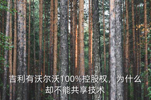 吉利有沃爾沃100%控股權，為什么卻不能共享技術