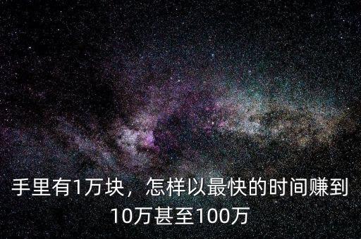 手里有1萬(wàn)塊，怎樣以最快的時(shí)間賺到10萬(wàn)甚至100萬(wàn)