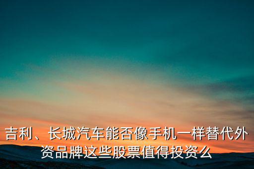 吉利、長城汽車能否像手機一樣替代外資品牌這些股票值得投資么