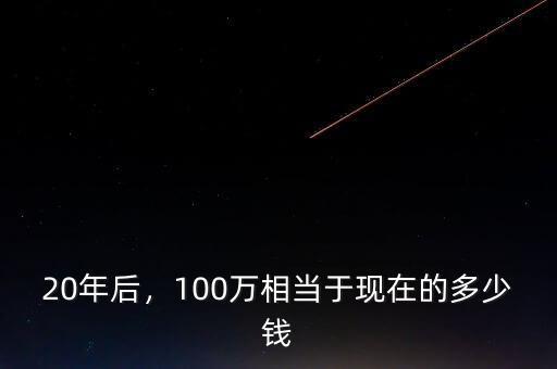 20年后，100萬相當(dāng)于現(xiàn)在的多少錢