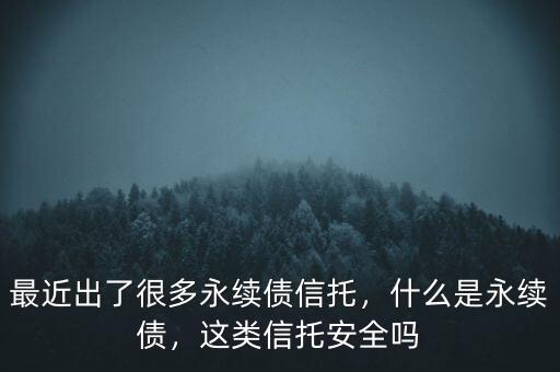 最近出了很多永續(xù)債信托，什么是永續(xù)債，這類信托安全嗎