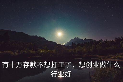 有十萬存款不想打工了，想創(chuàng)業(yè)做什么行業(yè)好