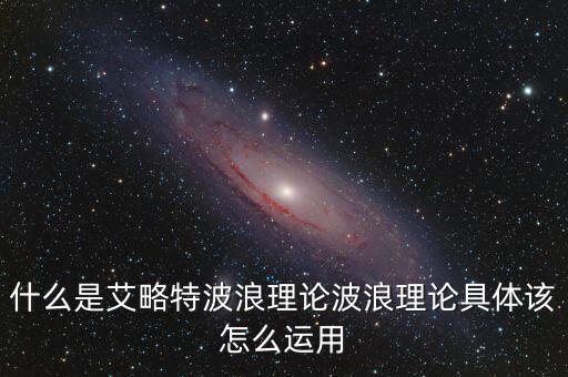 波浪理論核心內(nèi)容以什么為基礎,什么是艾略特波浪理論