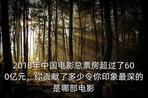 2018年中國電影總票房超過了600億元，你貢獻了多少令你印象最深的是哪部電影