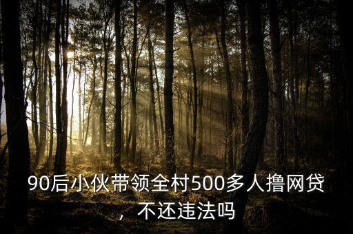 90后小伙帶領(lǐng)全村500多人擼網(wǎng)貸，不還違法嗎