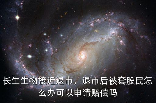 長生生物接近退市，退市后被套股民怎么辦可以申請賠償嗎