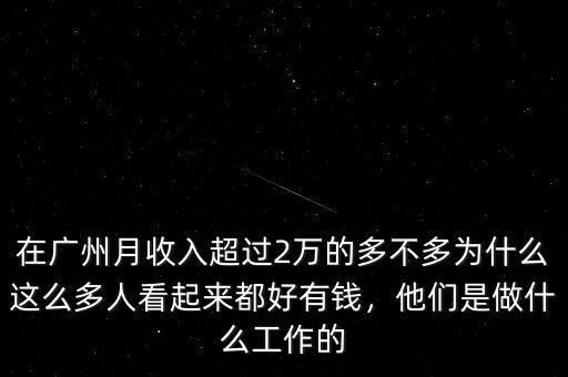 在廣州月收入超過2萬的多不多為什么這么多人看起來都好有錢，他們是做什么工作的