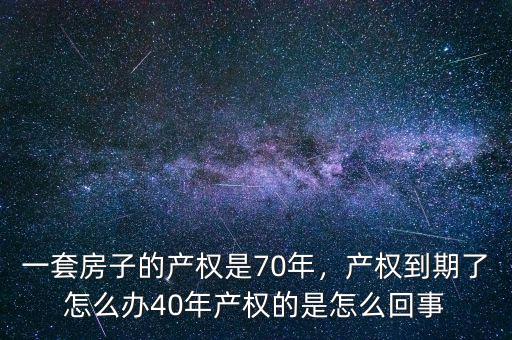 一套房子的產(chǎn)權(quán)是70年，產(chǎn)權(quán)到期了怎么辦40年產(chǎn)權(quán)的是怎么回事