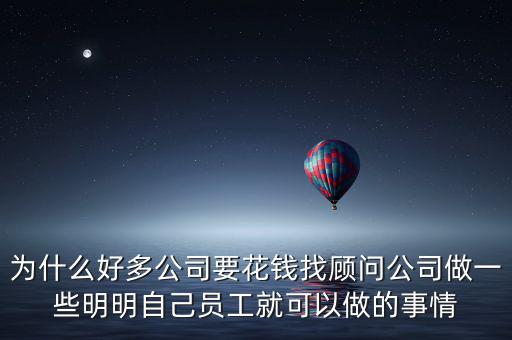 為什么好多公司要花錢找顧問公司做一些明明自己員工就可以做的事情