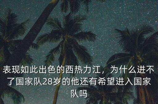 表現如此出色的西熱力江，為什么進不了國家隊28歲的他還有希望進入國家隊嗎