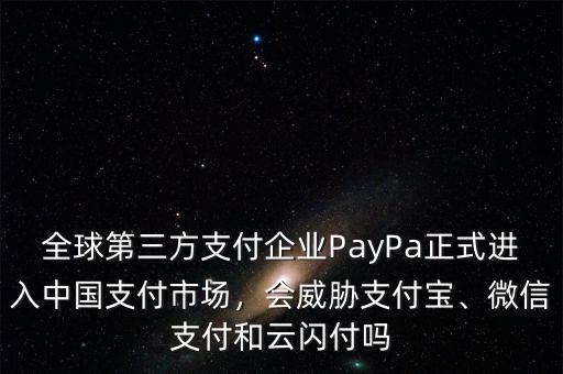 全球第三方支付企業(yè)PayPa正式進入中國支付市場，會威脅支付寶、微信支付和云閃付嗎