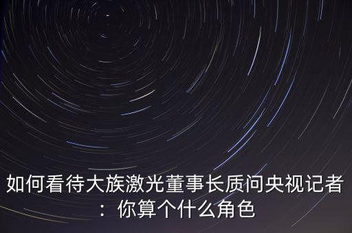 如何看待大族激光董事長(zhǎng)質(zhì)問央視記者：你算個(gè)什么角色