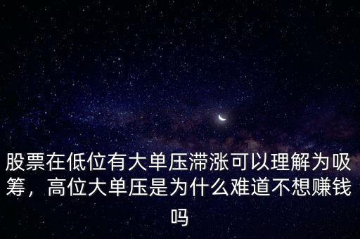 股票在低位有大單壓滯漲可以理解為吸籌，高位大單壓是為什么難道不想賺錢(qián)嗎