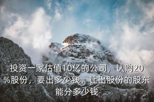 投資一家估值10億的公司，認(rèn)購20%股份，要出多少錢，讓出股份的股東能分多少錢