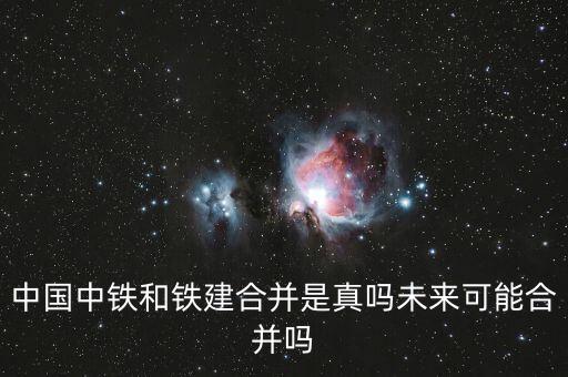 中國中鐵和鐵建合并是真嗎未來可能合并嗎