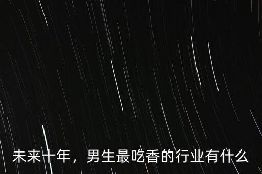 未來十年，男生最吃香的行業(yè)有什么