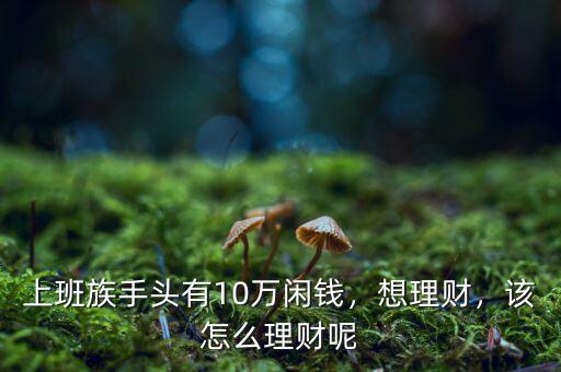 上班族手頭有10萬閑錢，想理財，該怎么理財呢