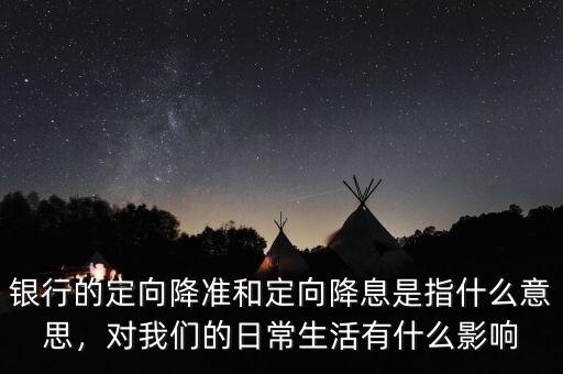 銀行的定向降準(zhǔn)和定向降息是指什么意思，對我們的日常生活有什么影響