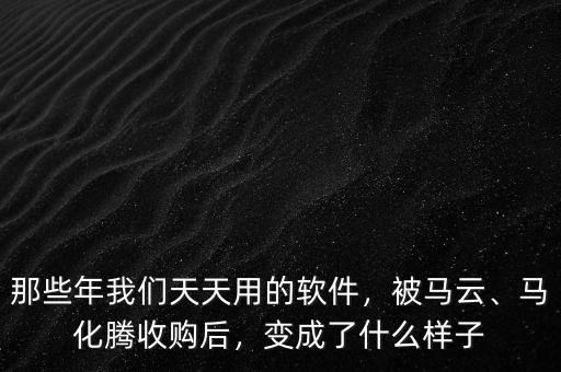 那些年我們天天用的軟件，被馬云、馬化騰收購(gòu)后，變成了什么樣子