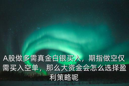 A股做多需真金白銀買入，期指做空僅需買入空單，那么大資金會(huì)怎么選擇盈利策略呢