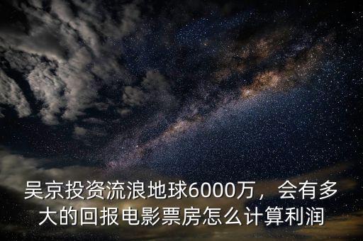 吳京投資流浪地球6000萬，會有多大的回報電影票房怎么計(jì)算利潤