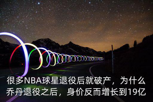 很多NBA球星退役后就破產(chǎn)，為什么喬丹退役之后，身價(jià)反而增長(zhǎng)到19億