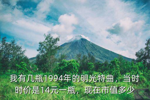 我有幾瓶1994年的明光特曲，當(dāng)時時價是14元一瓶，現(xiàn)在市值多少