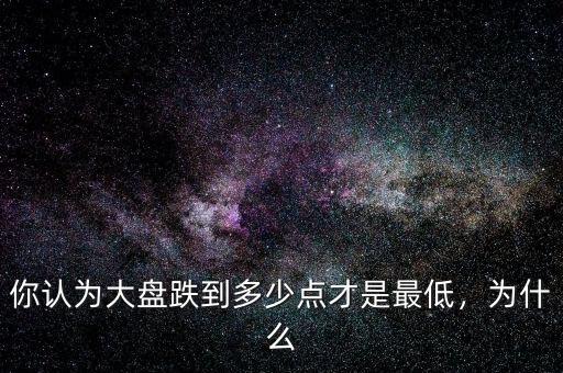 你認為大盤跌到多少點才是最低，為什么